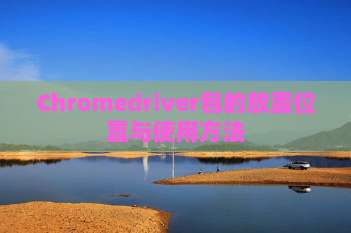Chromedriver包的放置位置与使用方法